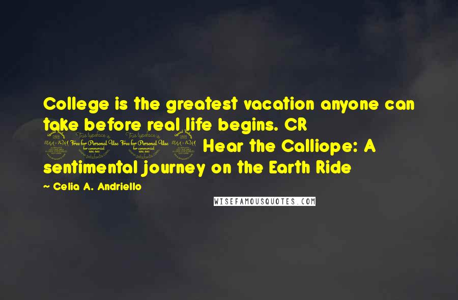 Celia A. Andriello Quotes: College is the greatest vacation anyone can take before real life begins. CR 2002 Hear the Calliope: A sentimental journey on the Earth Ride