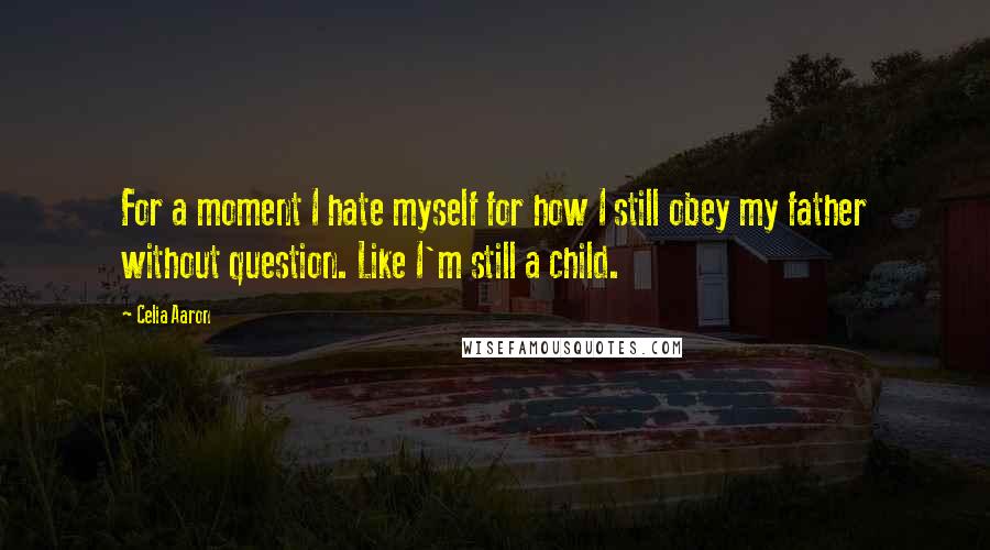 Celia Aaron Quotes: For a moment I hate myself for how I still obey my father without question. Like I'm still a child.