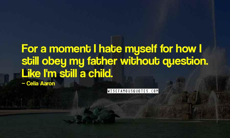 Celia Aaron Quotes: For a moment I hate myself for how I still obey my father without question. Like I'm still a child.