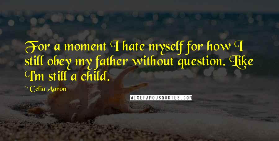 Celia Aaron Quotes: For a moment I hate myself for how I still obey my father without question. Like I'm still a child.