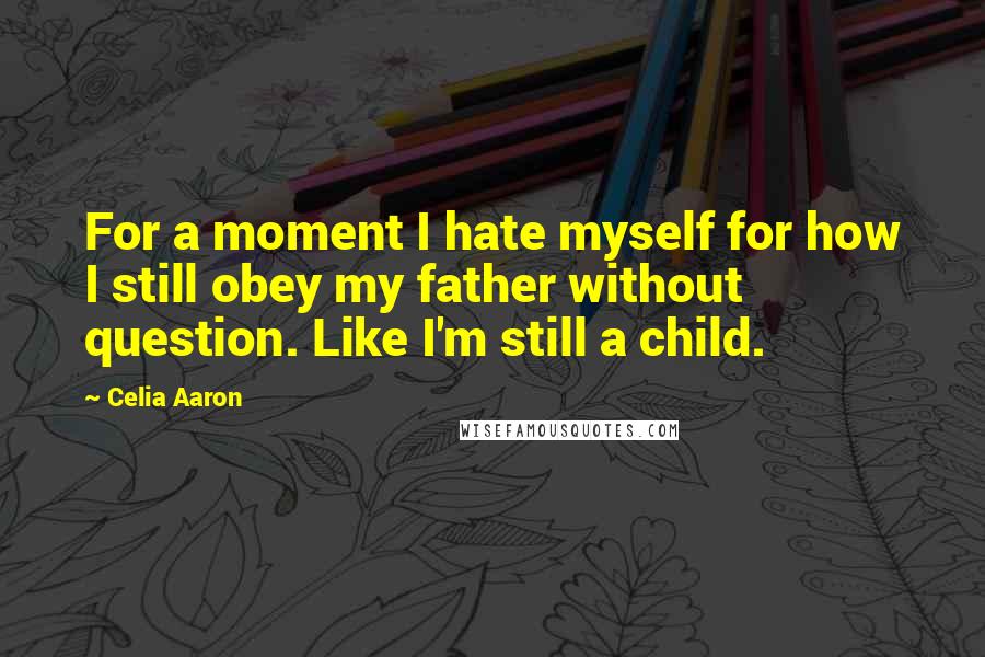 Celia Aaron Quotes: For a moment I hate myself for how I still obey my father without question. Like I'm still a child.