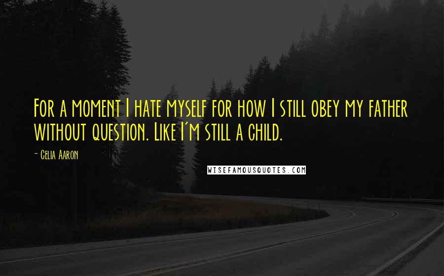 Celia Aaron Quotes: For a moment I hate myself for how I still obey my father without question. Like I'm still a child.