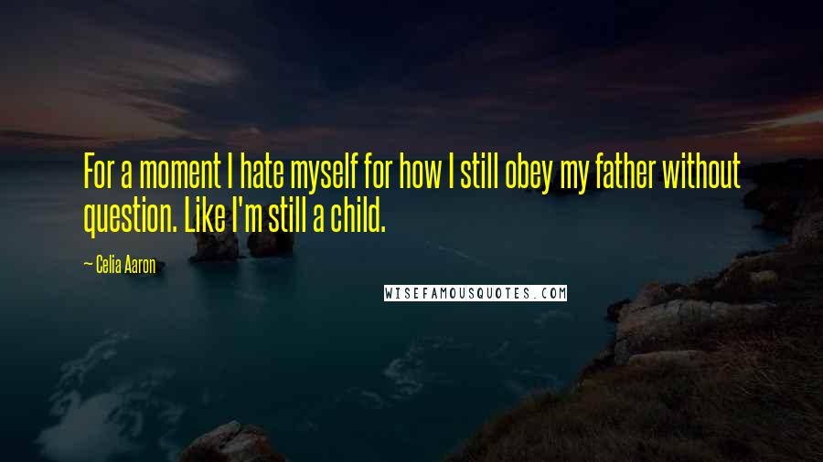 Celia Aaron Quotes: For a moment I hate myself for how I still obey my father without question. Like I'm still a child.