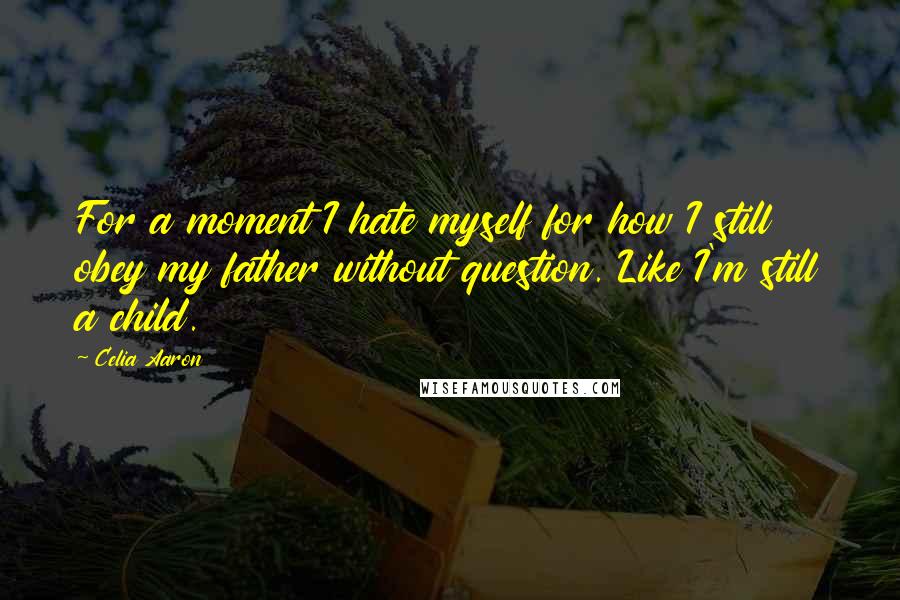 Celia Aaron Quotes: For a moment I hate myself for how I still obey my father without question. Like I'm still a child.