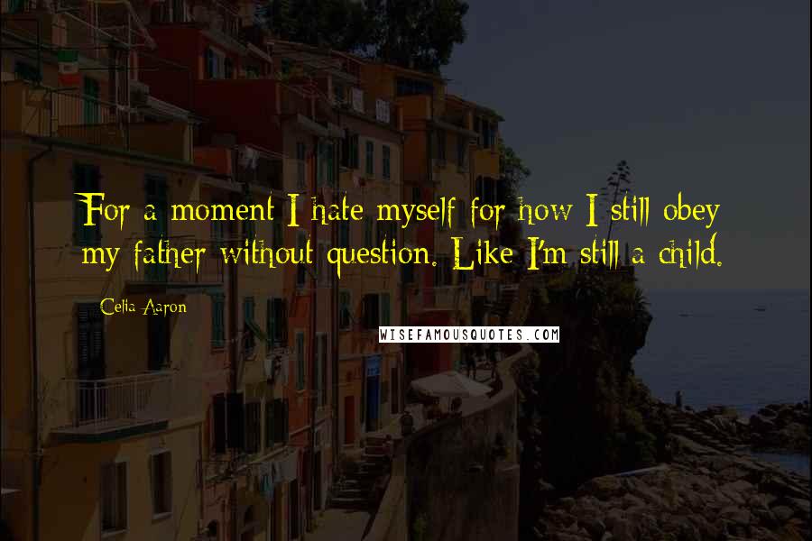 Celia Aaron Quotes: For a moment I hate myself for how I still obey my father without question. Like I'm still a child.