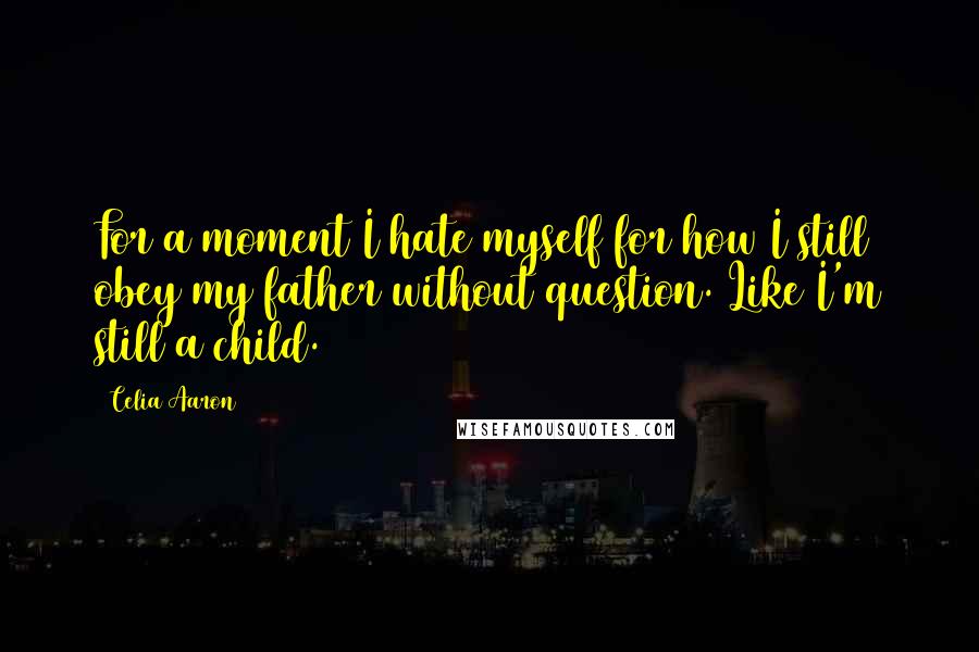 Celia Aaron Quotes: For a moment I hate myself for how I still obey my father without question. Like I'm still a child.