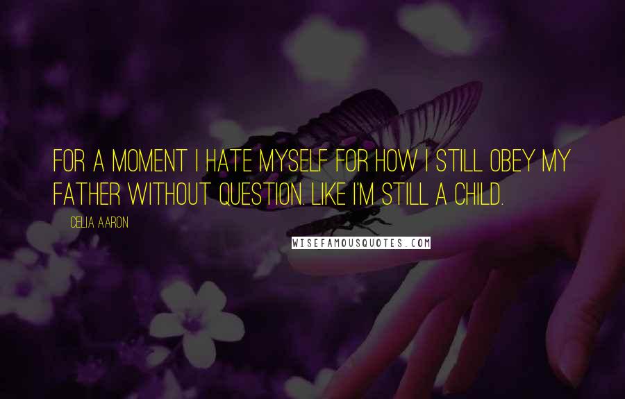 Celia Aaron Quotes: For a moment I hate myself for how I still obey my father without question. Like I'm still a child.