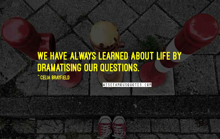 Celia Brayfield Quotes: We have always learned about life by dramatising our questions.