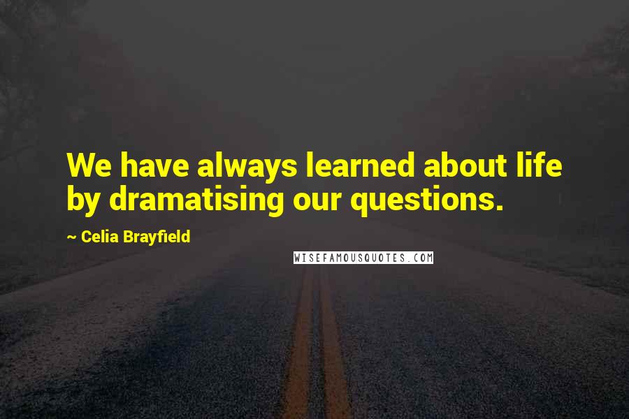 Celia Brayfield Quotes: We have always learned about life by dramatising our questions.