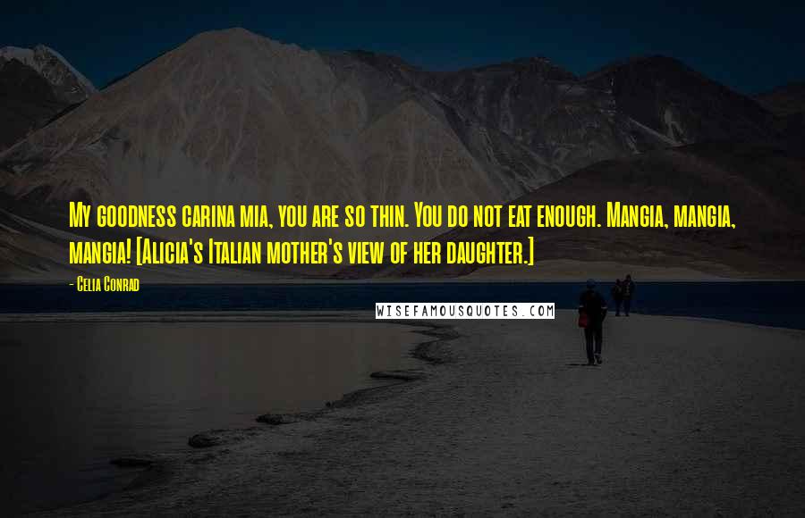 Celia Conrad Quotes: My goodness carina mia, you are so thin. You do not eat enough. Mangia, mangia, mangia! [Alicia's Italian mother's view of her daughter.]