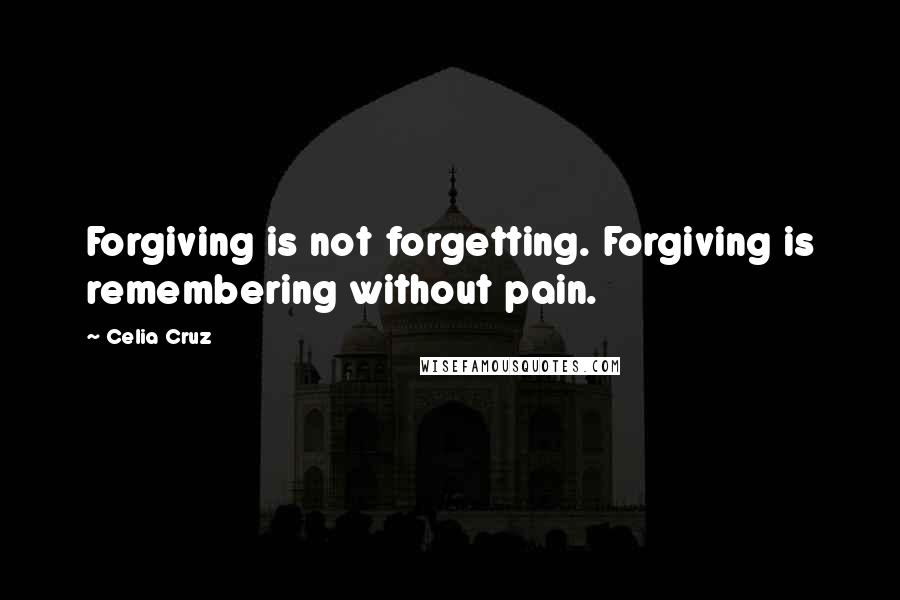 Celia Cruz Quotes: Forgiving is not forgetting. Forgiving is remembering without pain.