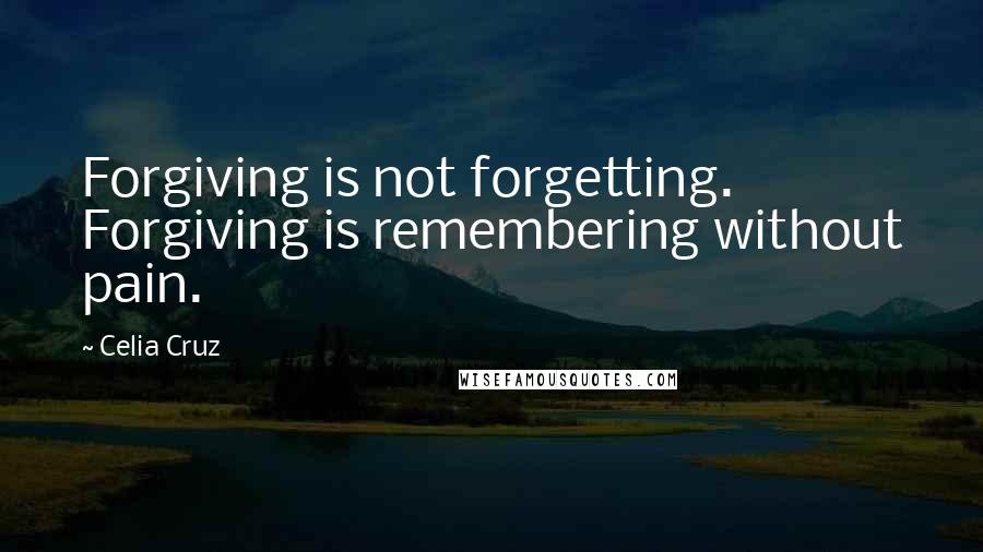 Celia Cruz Quotes: Forgiving is not forgetting. Forgiving is remembering without pain.