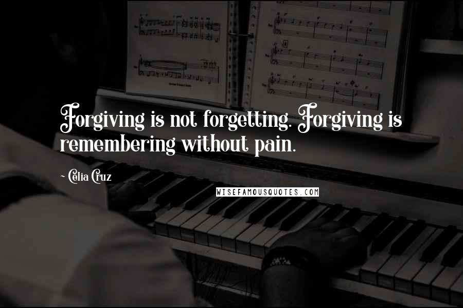 Celia Cruz Quotes: Forgiving is not forgetting. Forgiving is remembering without pain.