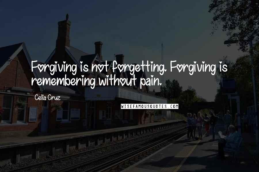 Celia Cruz Quotes: Forgiving is not forgetting. Forgiving is remembering without pain.