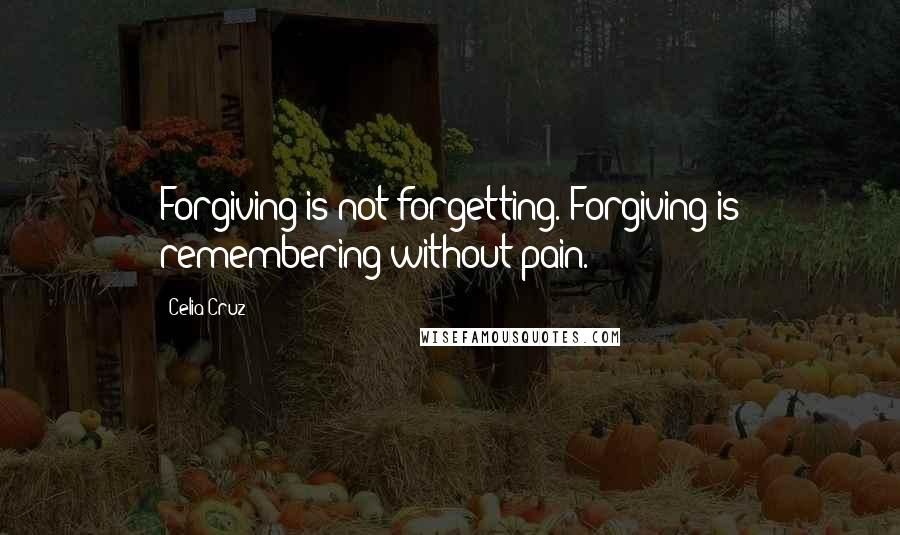 Celia Cruz Quotes: Forgiving is not forgetting. Forgiving is remembering without pain.