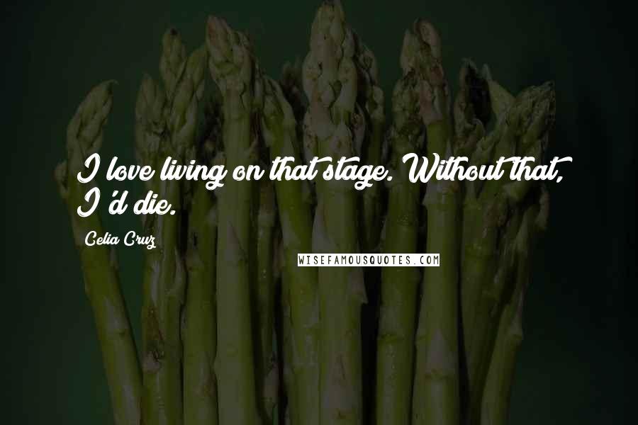 Celia Cruz Quotes: I love living on that stage. Without that, I'd die.