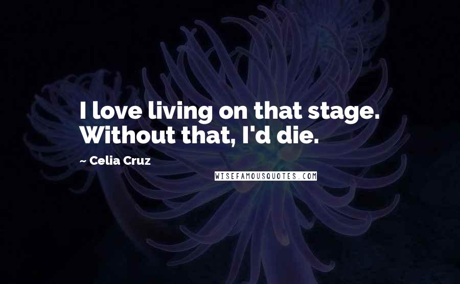 Celia Cruz Quotes: I love living on that stage. Without that, I'd die.