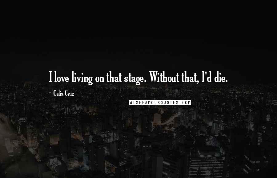 Celia Cruz Quotes: I love living on that stage. Without that, I'd die.
