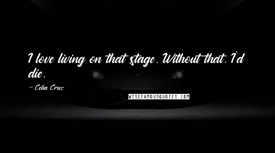 Celia Cruz Quotes: I love living on that stage. Without that, I'd die.