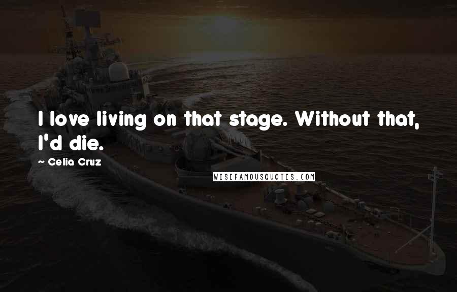 Celia Cruz Quotes: I love living on that stage. Without that, I'd die.