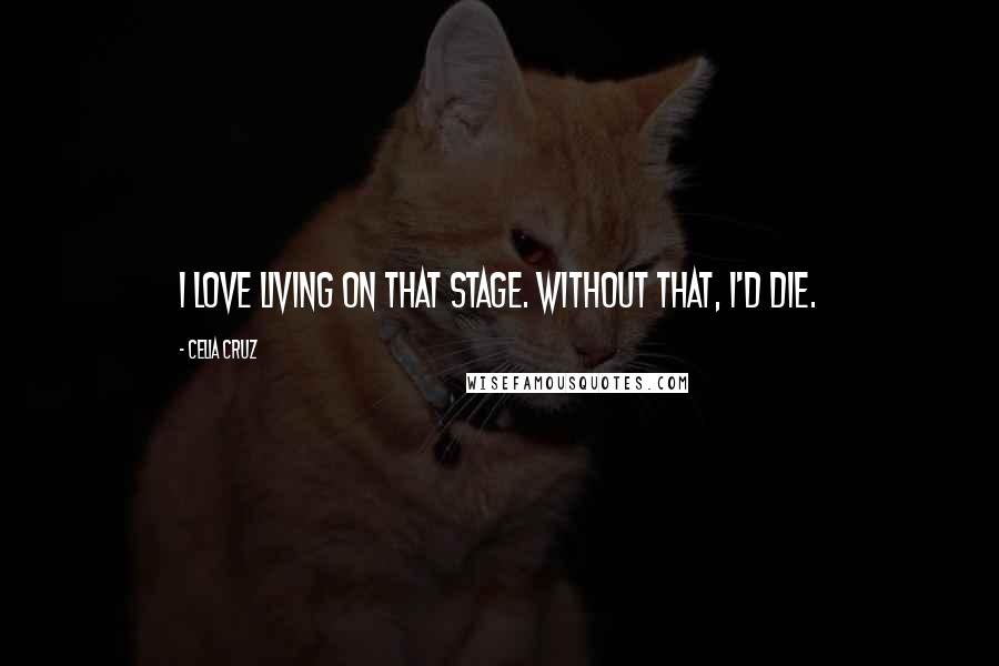 Celia Cruz Quotes: I love living on that stage. Without that, I'd die.