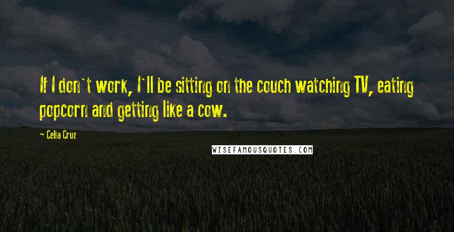 Celia Cruz Quotes: If I don't work, I'll be sitting on the couch watching TV, eating popcorn and getting like a cow.