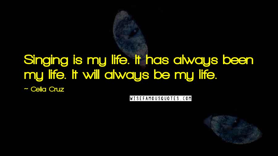 Celia Cruz Quotes: Singing is my life. It has always been my life. It will always be my life.