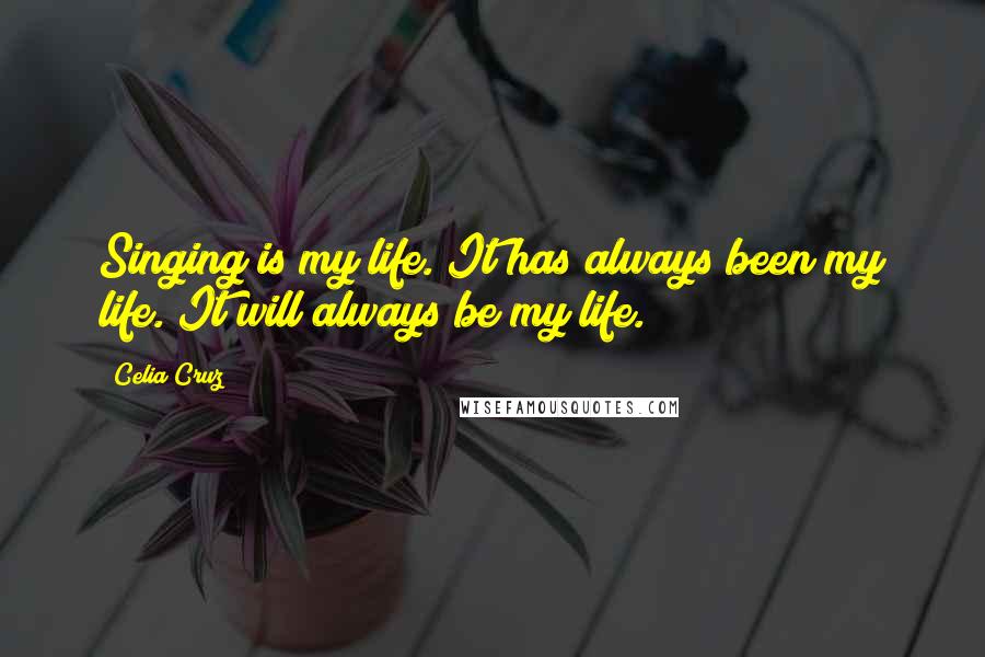 Celia Cruz Quotes: Singing is my life. It has always been my life. It will always be my life.