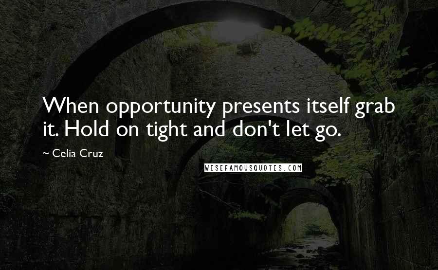 Celia Cruz Quotes: When opportunity presents itself grab it. Hold on tight and don't let go.