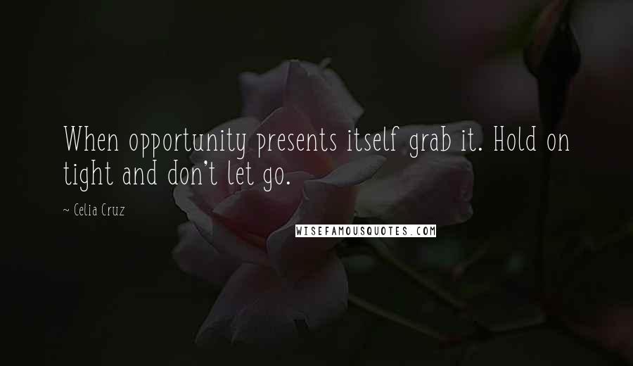 Celia Cruz Quotes: When opportunity presents itself grab it. Hold on tight and don't let go.