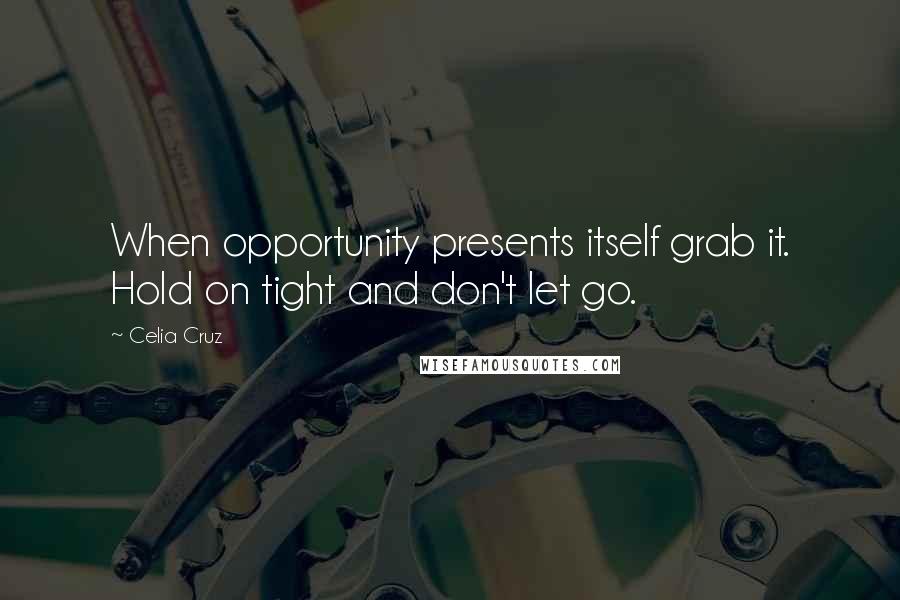 Celia Cruz Quotes: When opportunity presents itself grab it. Hold on tight and don't let go.