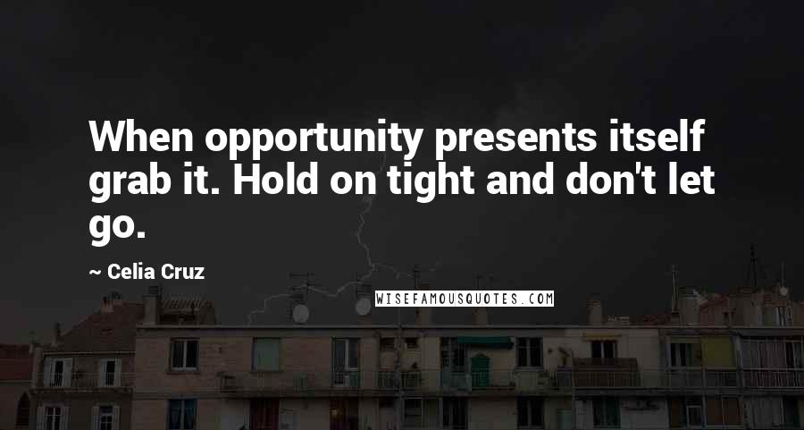 Celia Cruz Quotes: When opportunity presents itself grab it. Hold on tight and don't let go.