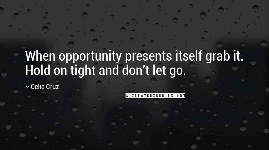 Celia Cruz Quotes: When opportunity presents itself grab it. Hold on tight and don't let go.