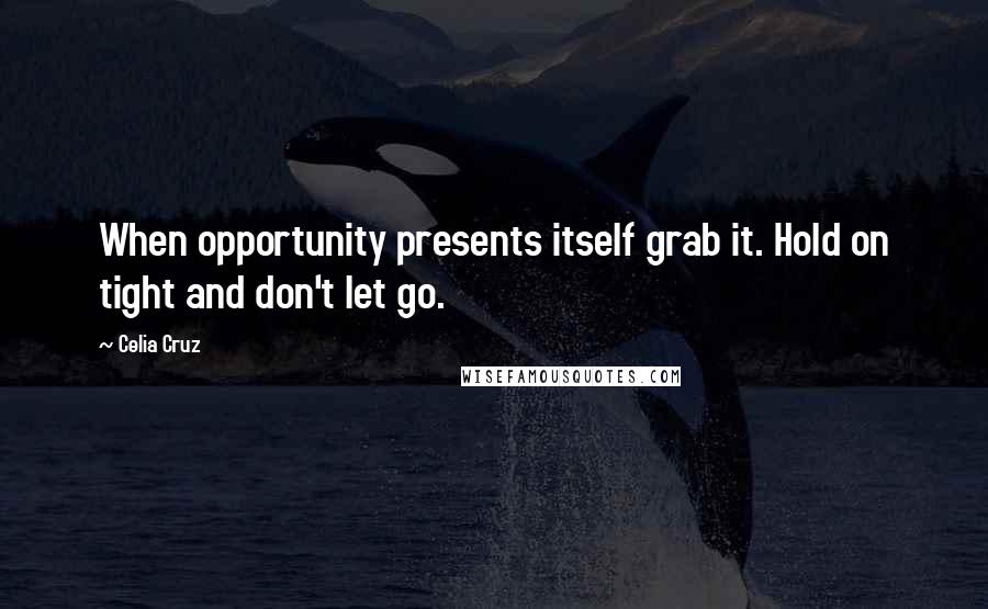 Celia Cruz Quotes: When opportunity presents itself grab it. Hold on tight and don't let go.