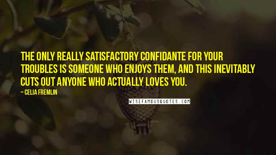 Celia Fremlin Quotes: The only really satisfactory confidante for your troubles is someone who enjoys them, and this inevitably cuts out anyone who actually loves you.