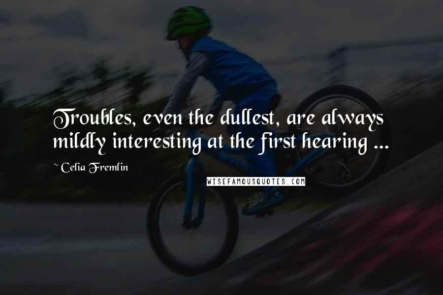 Celia Fremlin Quotes: Troubles, even the dullest, are always mildly interesting at the first hearing ...