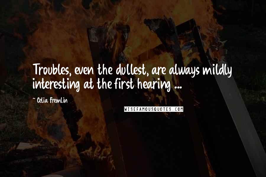 Celia Fremlin Quotes: Troubles, even the dullest, are always mildly interesting at the first hearing ...