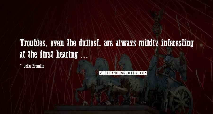 Celia Fremlin Quotes: Troubles, even the dullest, are always mildly interesting at the first hearing ...