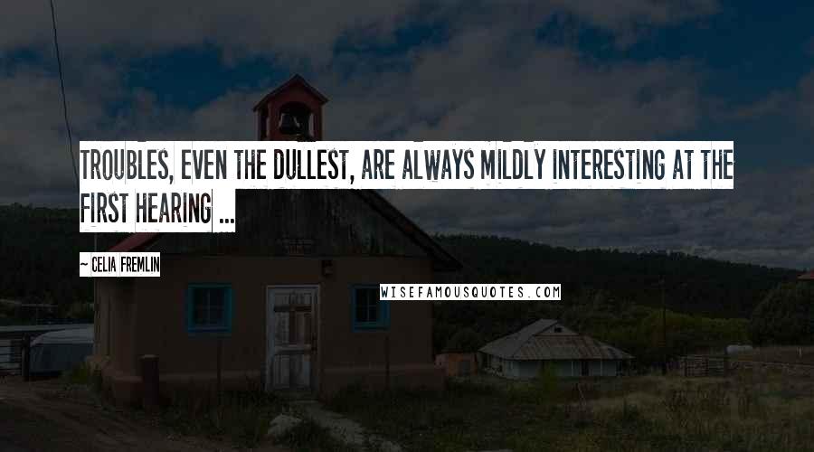 Celia Fremlin Quotes: Troubles, even the dullest, are always mildly interesting at the first hearing ...