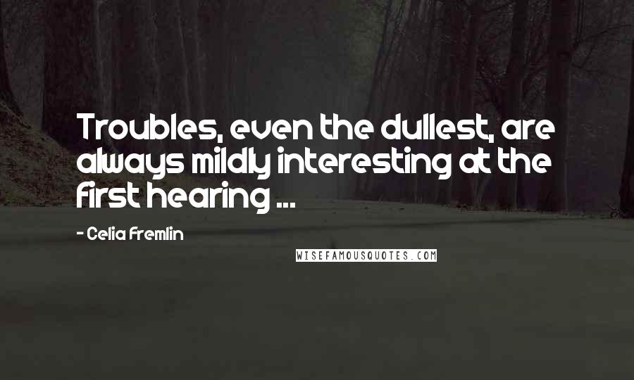 Celia Fremlin Quotes: Troubles, even the dullest, are always mildly interesting at the first hearing ...