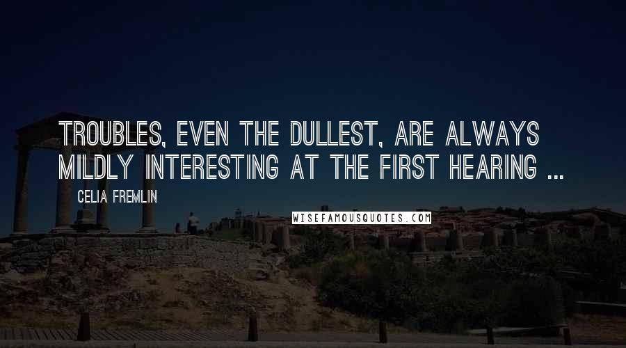 Celia Fremlin Quotes: Troubles, even the dullest, are always mildly interesting at the first hearing ...