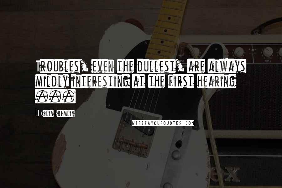 Celia Fremlin Quotes: Troubles, even the dullest, are always mildly interesting at the first hearing ...