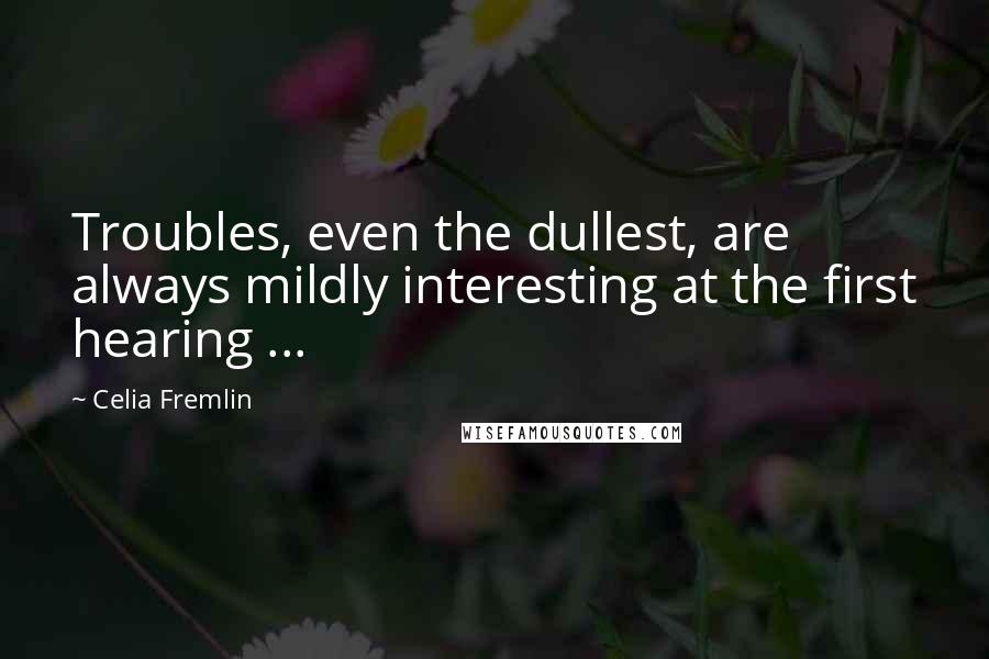 Celia Fremlin Quotes: Troubles, even the dullest, are always mildly interesting at the first hearing ...