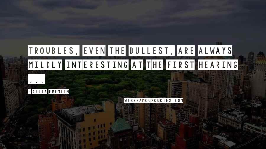 Celia Fremlin Quotes: Troubles, even the dullest, are always mildly interesting at the first hearing ...