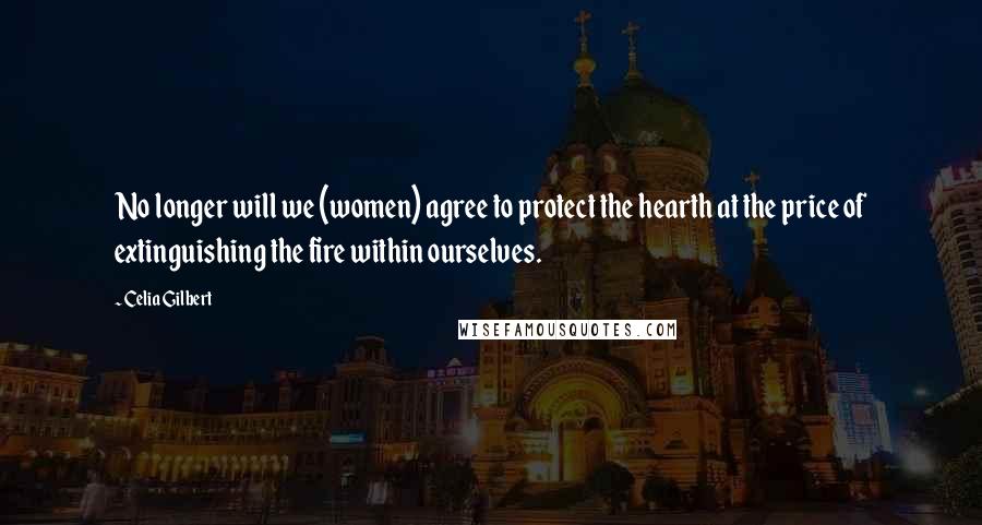 Celia Gilbert Quotes: No longer will we (women) agree to protect the hearth at the price of extinguishing the fire within ourselves.