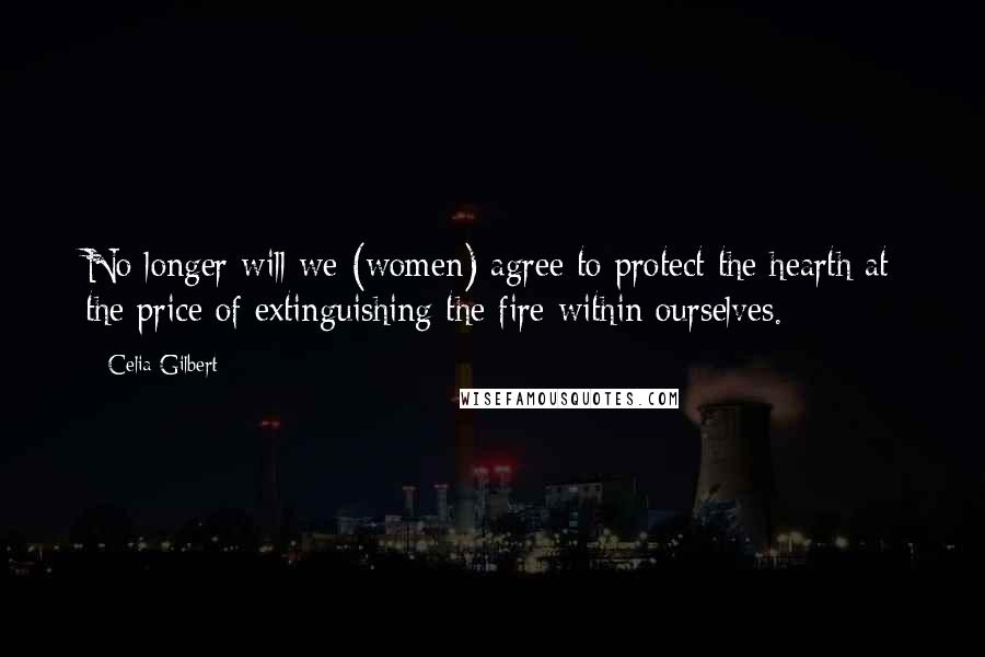 Celia Gilbert Quotes: No longer will we (women) agree to protect the hearth at the price of extinguishing the fire within ourselves.