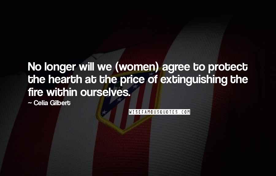 Celia Gilbert Quotes: No longer will we (women) agree to protect the hearth at the price of extinguishing the fire within ourselves.