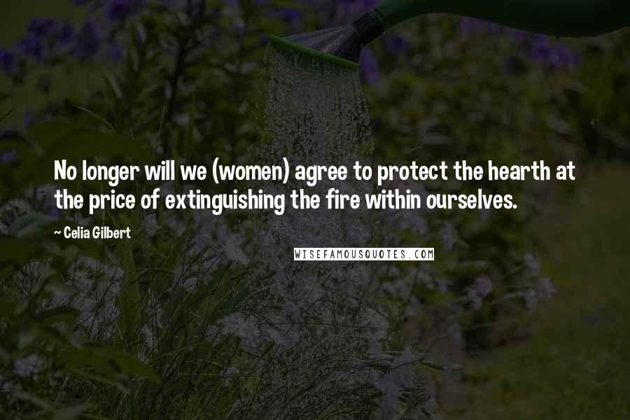 Celia Gilbert Quotes: No longer will we (women) agree to protect the hearth at the price of extinguishing the fire within ourselves.