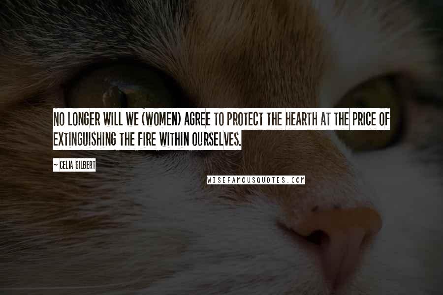 Celia Gilbert Quotes: No longer will we (women) agree to protect the hearth at the price of extinguishing the fire within ourselves.