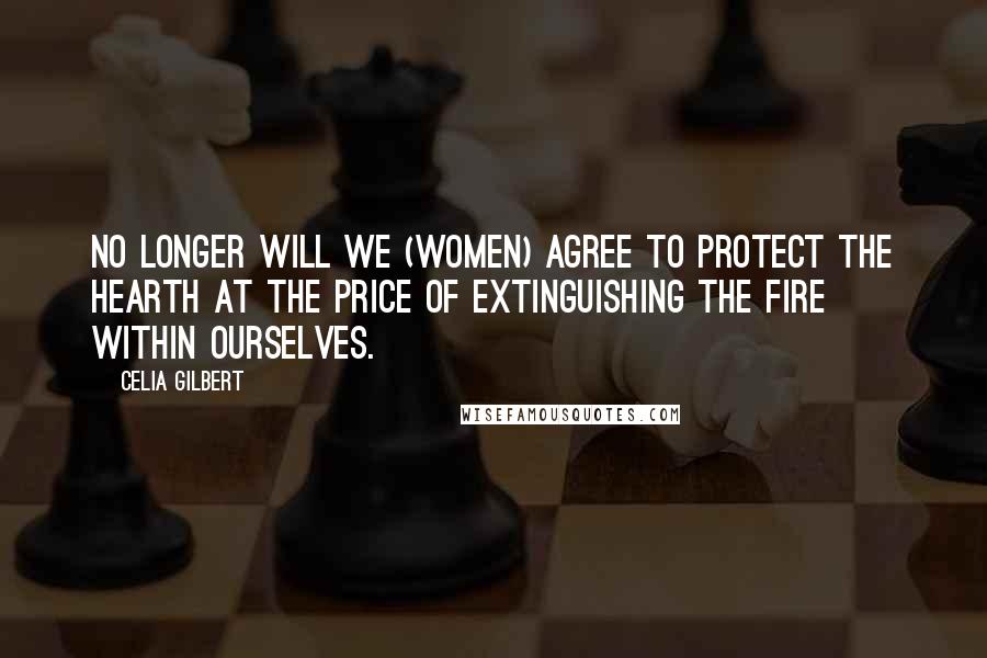 Celia Gilbert Quotes: No longer will we (women) agree to protect the hearth at the price of extinguishing the fire within ourselves.